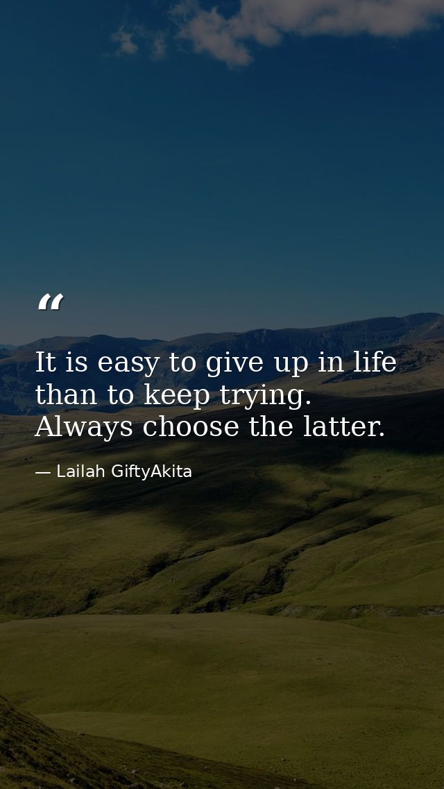 It is easy to give up in life than to keep trying. Always choose the latter. — Lailah GiftyAkita