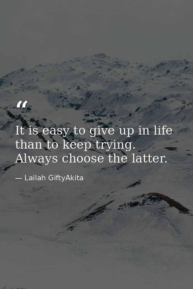 It is easy to give up in life than to keep trying. Always choose the latter. — Lailah GiftyAkita