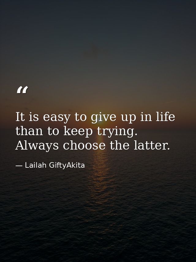 It is easy to give up in life than to keep trying. Always choose the latter. — Lailah GiftyAkita