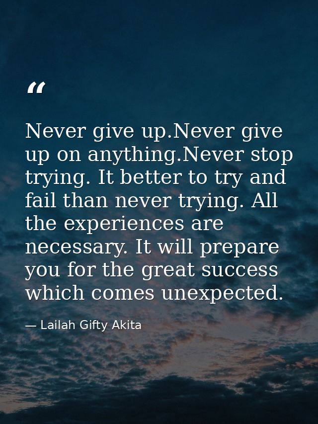 Never give up.Never give up on anything.Never stop trying. It better to try and fail than never trying. All the experien — Lailah Gifty Akita