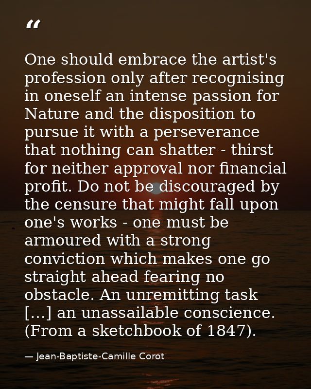 One should embrace the artist's profession only after recognising in oneself an intense passion for Nature and the dispo — Jean-Baptiste-Camille Corot