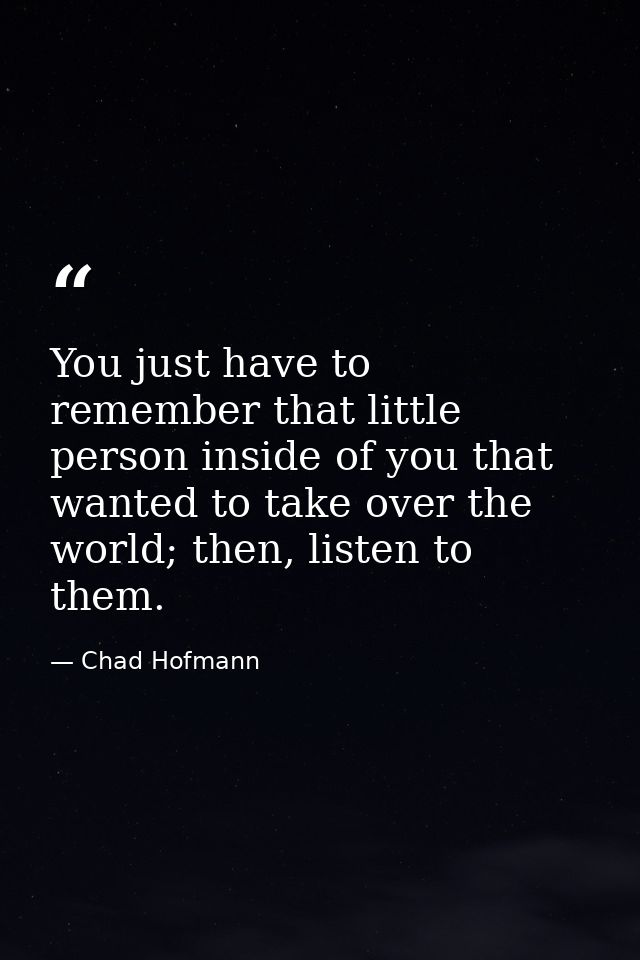 You just have to remember that little person inside of you that wanted to take over the world; then, listen to them. — Chad Hofmann
