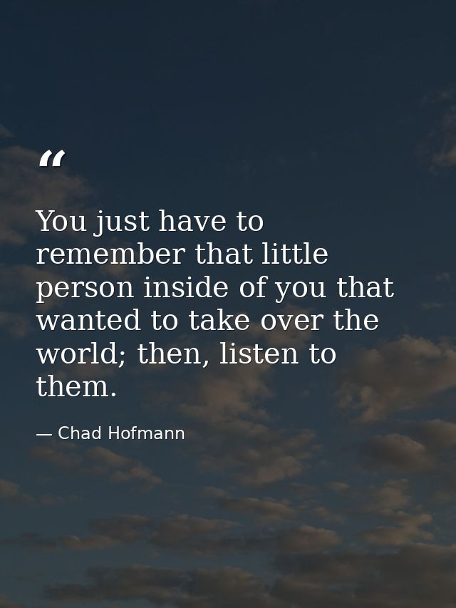 You just have to remember that little person inside of you that wanted to take over the world; then, listen to them. — Chad Hofmann