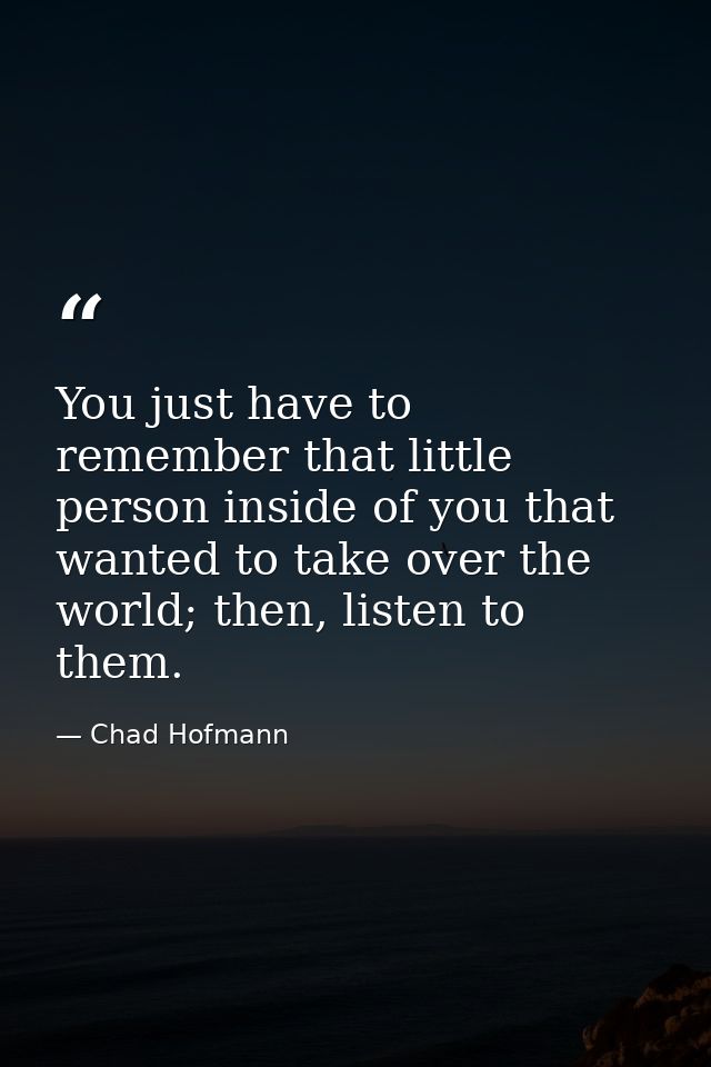 You just have to remember that little person inside of you that wanted to take over the world; then, listen to them. — Chad Hofmann