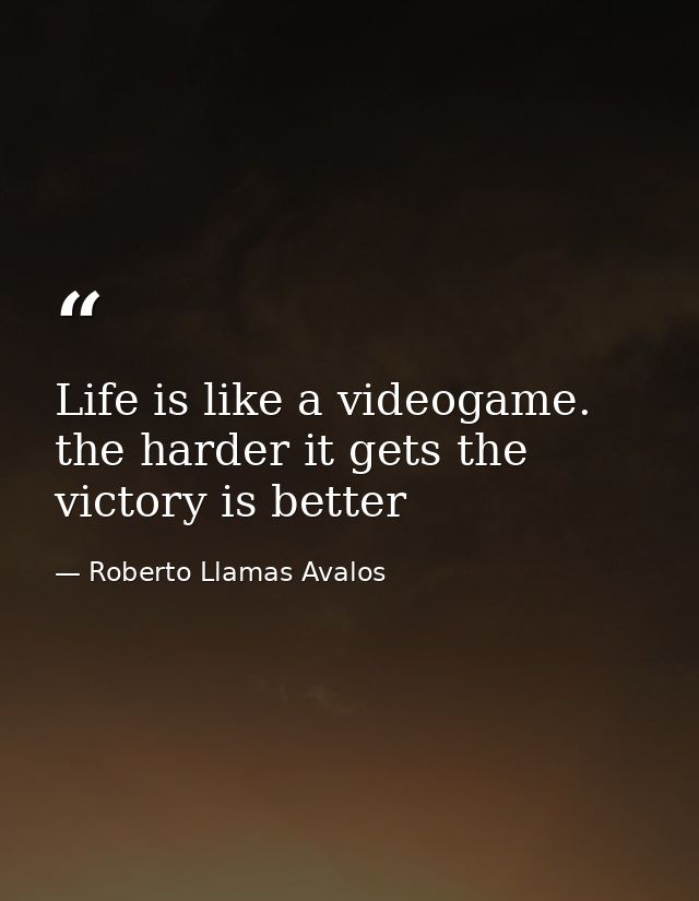 Life is like a videogame. the harder it gets the victory is better — Roberto Llamas Avalos