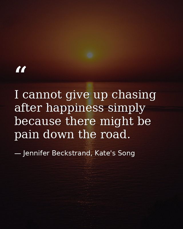 I cannot give up chasing after happiness simply because there might be pain down the road. — Jennifer Beckstrand, Kate's Song