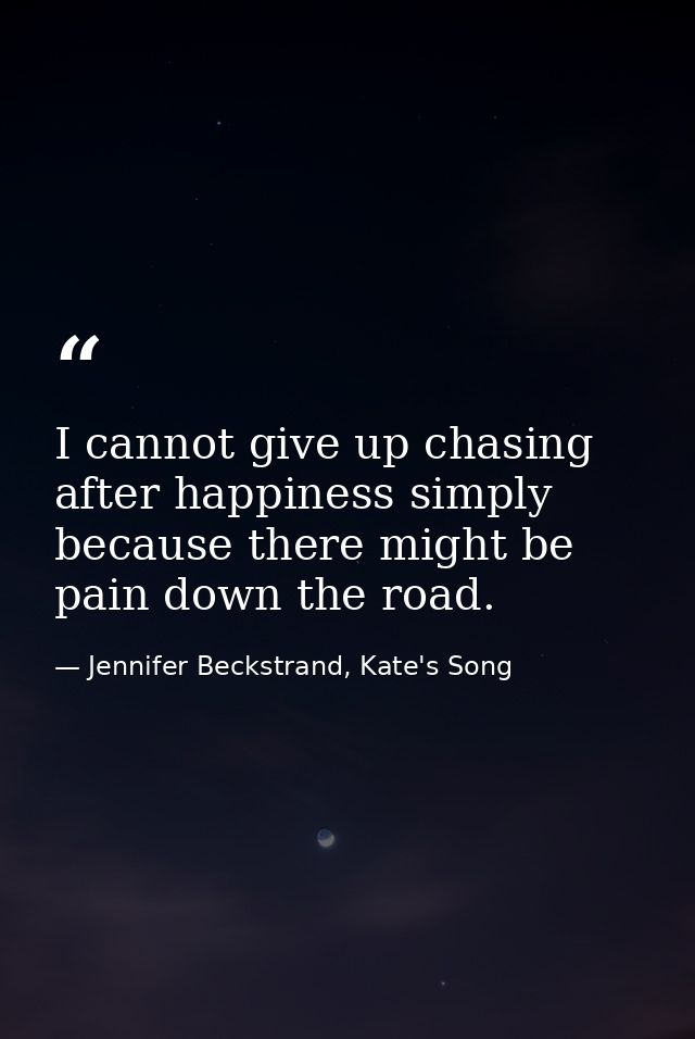 I cannot give up chasing after happiness simply because there might be pain down the road. — Jennifer Beckstrand, Kate's Song