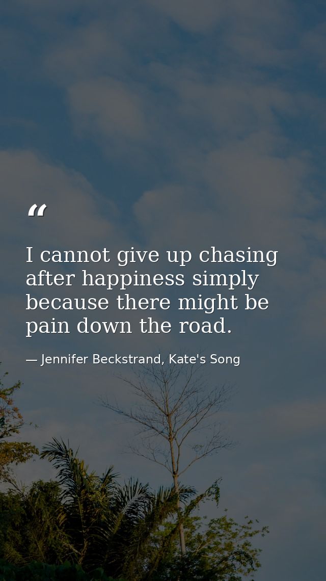 I cannot give up chasing after happiness simply because there might be pain down the road. — Jennifer Beckstrand, Kate's Song