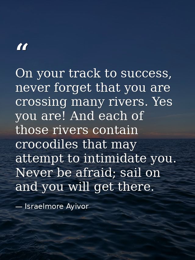 On your track to success, never forget that you are crossing many rivers. Yes you are! And each of those rivers contain  — Israelmore Ayivor