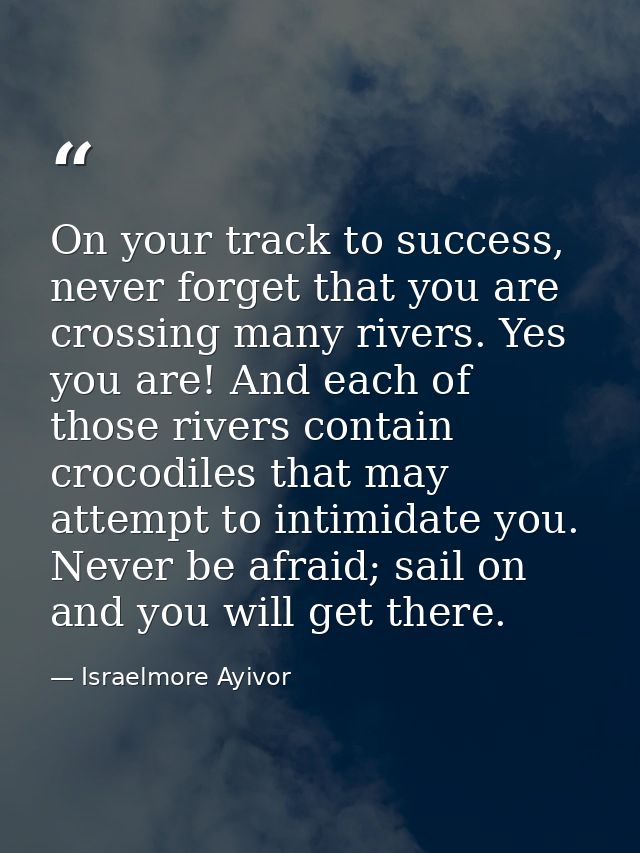On your track to success, never forget that you are crossing many rivers. Yes you are! And each of those rivers contain  — Israelmore Ayivor