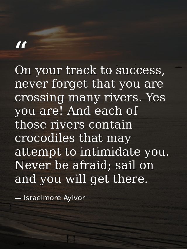 On your track to success, never forget that you are crossing many rivers. Yes you are! And each of those rivers contain  — Israelmore Ayivor