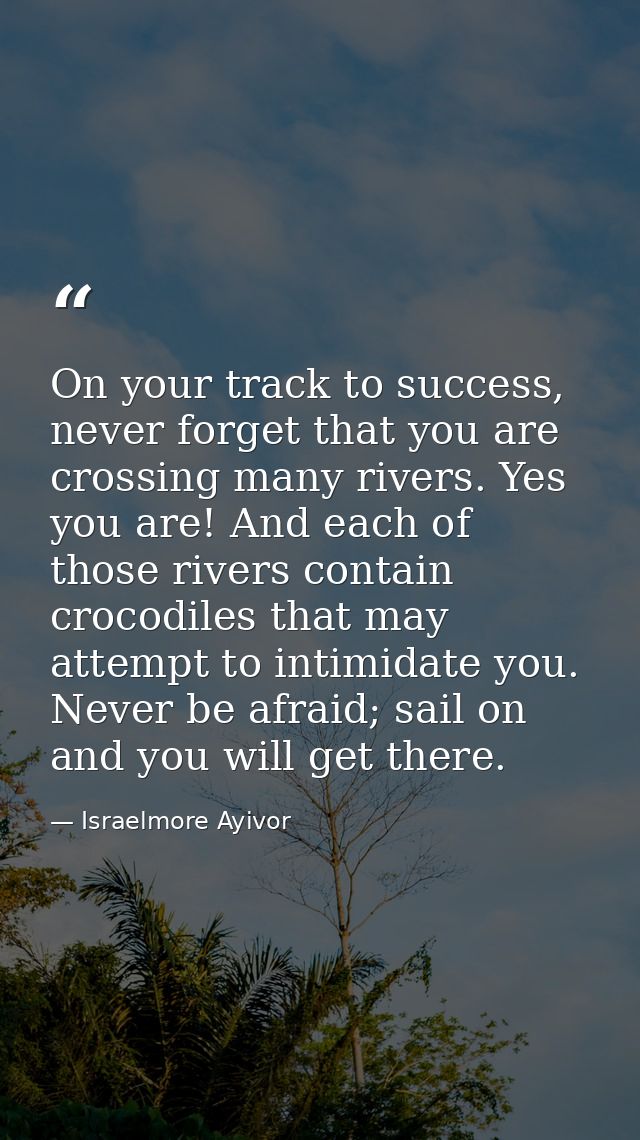 On your track to success, never forget that you are crossing many rivers. Yes you are! And each of those rivers contain  — Israelmore Ayivor