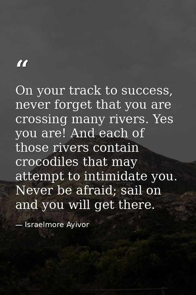 On your track to success, never forget that you are crossing many rivers. Yes you are! And each of those rivers contain  — Israelmore Ayivor
