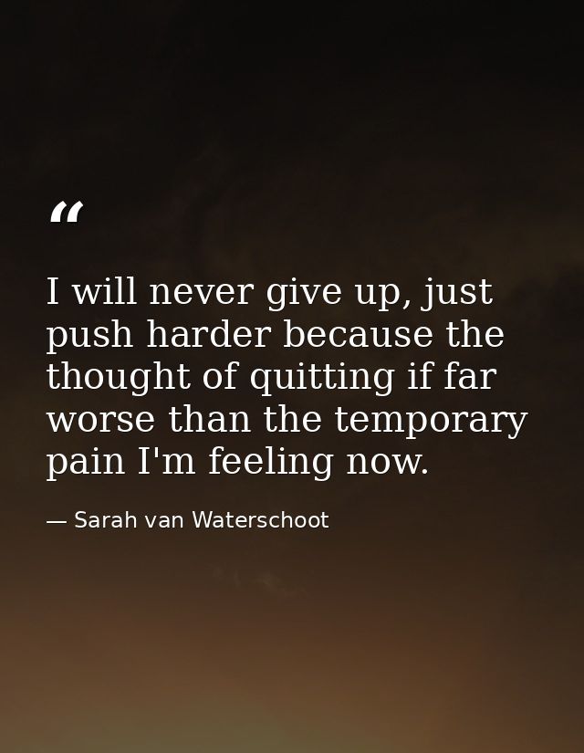 I will never give up, just push harder because the thought of quitting if far worse than the temporary pain I'm feeling  — Sarah van Waterschoot