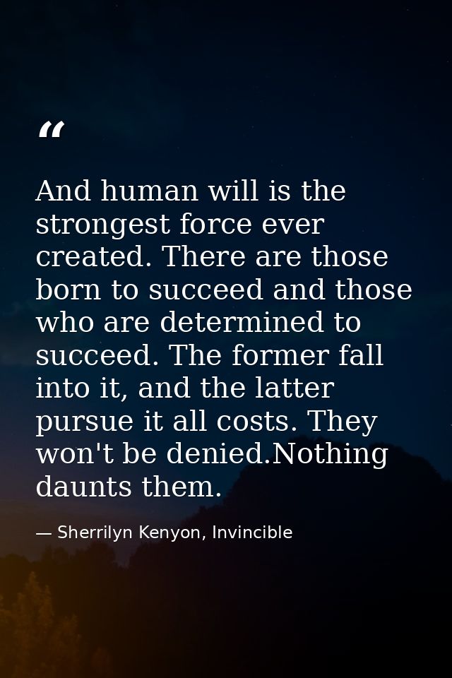 And human will is the strongest force ever created. There are those born to succeed and those who are determined to succ — Sherrilyn Kenyon, Invincible