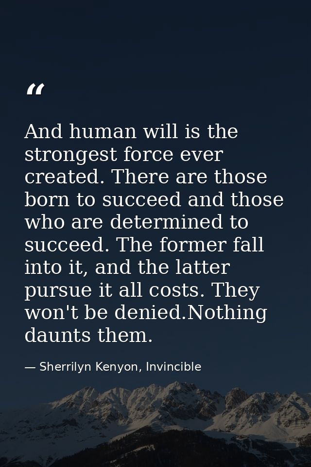 And human will is the strongest force ever created. There are those born to succeed and those who are determined to succ — Sherrilyn Kenyon, Invincible