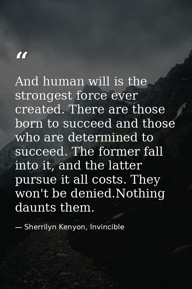 And human will is the strongest force ever created. There are those born to succeed and those who are determined to succ — Sherrilyn Kenyon, Invincible