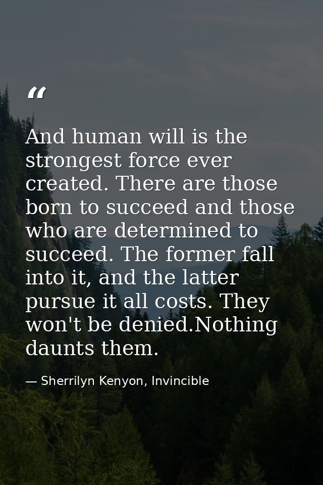 And human will is the strongest force ever created. There are those born to succeed and those who are determined to succ — Sherrilyn Kenyon, Invincible