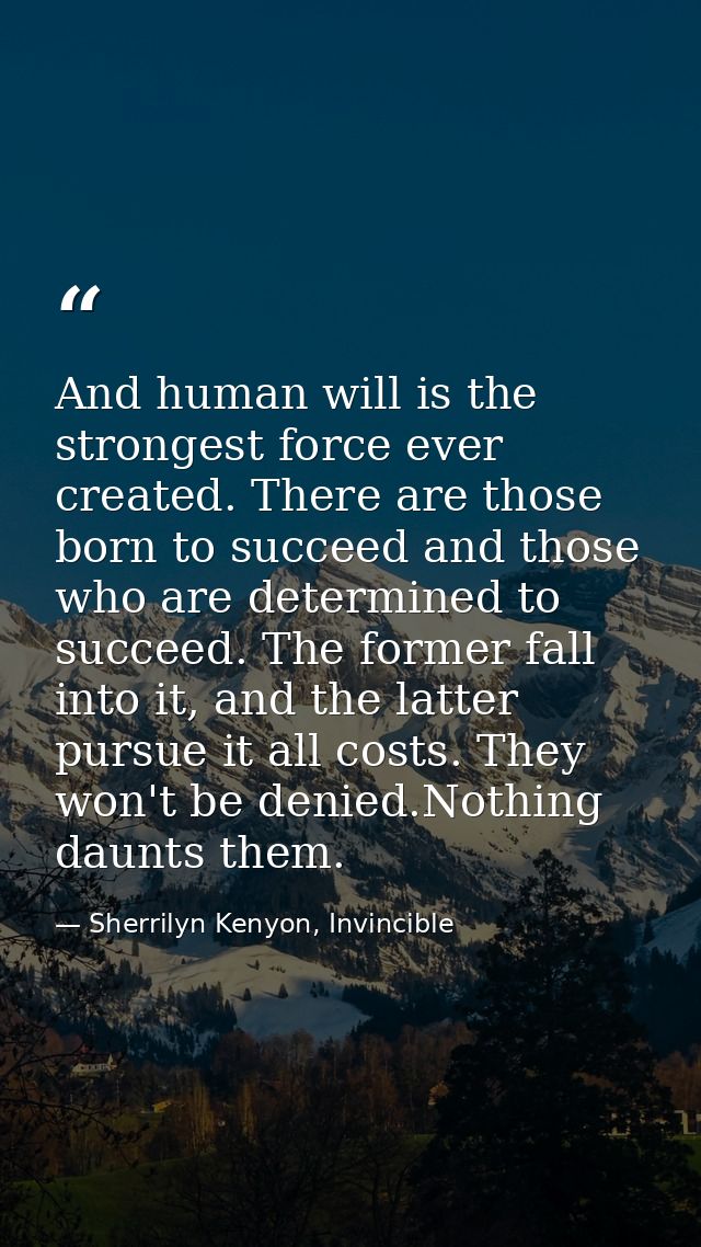 And human will is the strongest force ever created. There are those born to succeed and those who are determined to succ — Sherrilyn Kenyon, Invincible