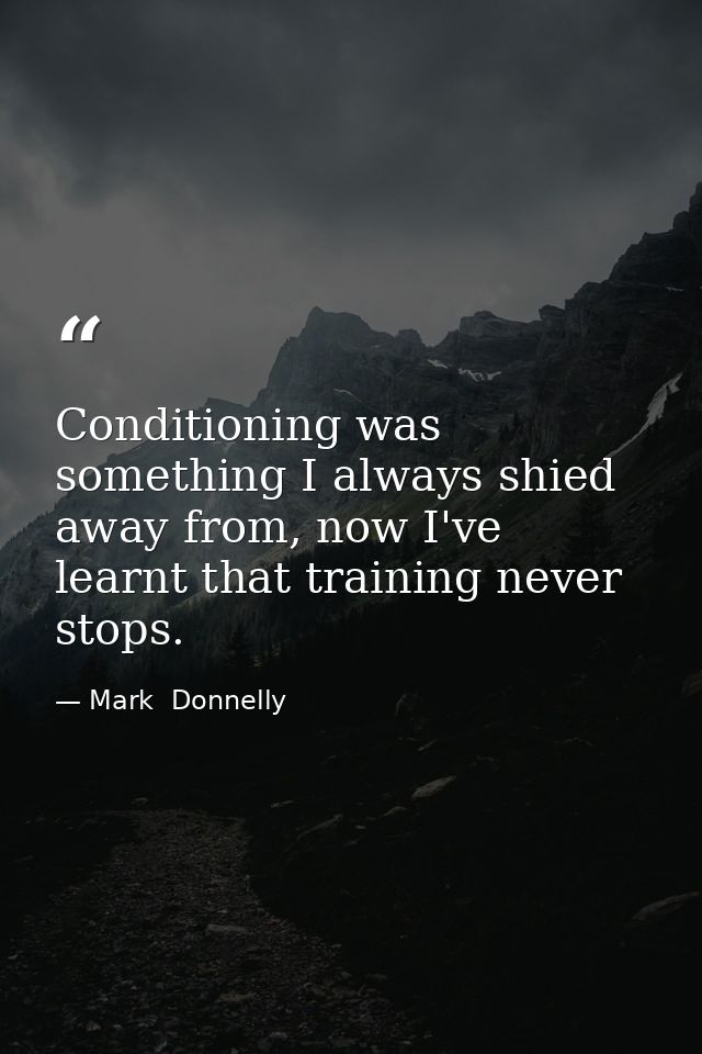 Conditioning was something I always shied away from, now I've learnt that training never stops. — Mark  Donnelly