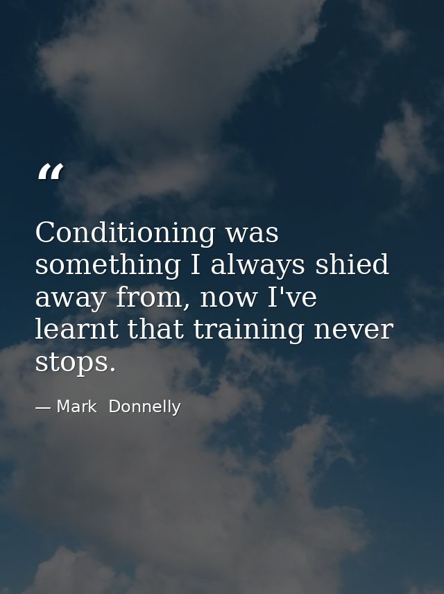 Conditioning was something I always shied away from, now I've learnt that training never stops. — Mark  Donnelly