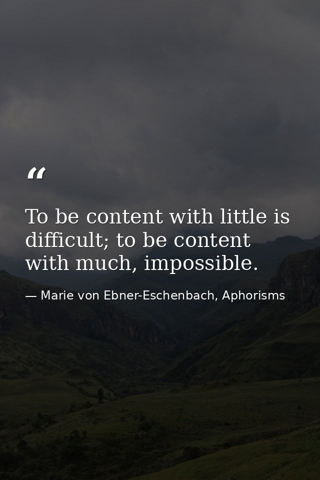 To be content with little is difficult; to be content with much, impossible. — Marie von Ebner-Eschenbach, Aphorisms