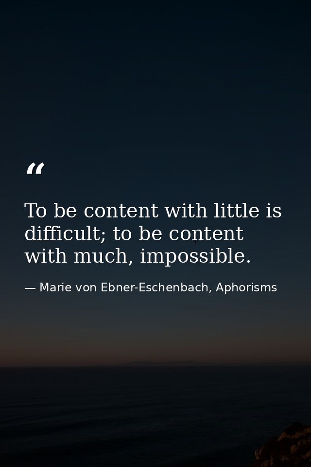 To be content with little is difficult; to be content with much, impossible. — Marie von Ebner-Eschenbach, Aphorisms