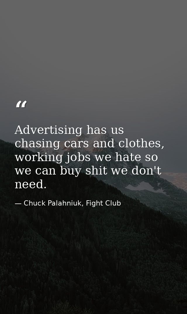 Advertising has us chasing cars and clothes, working jobs we hate so we can buy shit we don't need. — Chuck Palahniuk, Fight Club