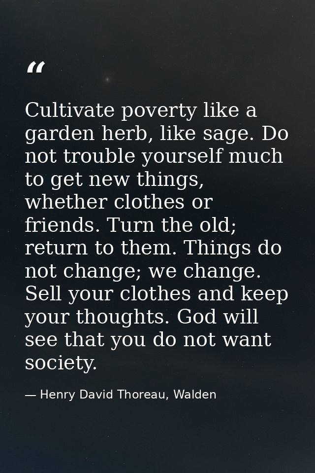 Cultivate poverty like a garden herb, like sage. Do not trouble yourself much to get new things, whether clothes or frie — Henry David Thoreau, Walden