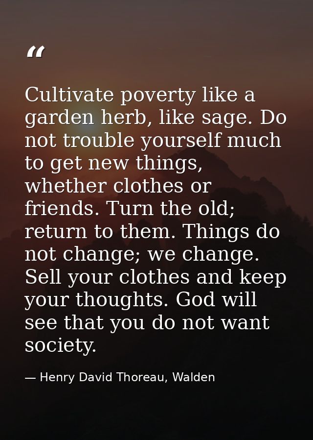 Cultivate poverty like a garden herb, like sage. Do not trouble yourself much to get new things, whether clothes or frie — Henry David Thoreau, Walden