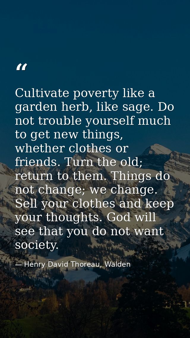 Cultivate poverty like a garden herb, like sage. Do not trouble yourself much to get new things, whether clothes or frie — Henry David Thoreau, Walden