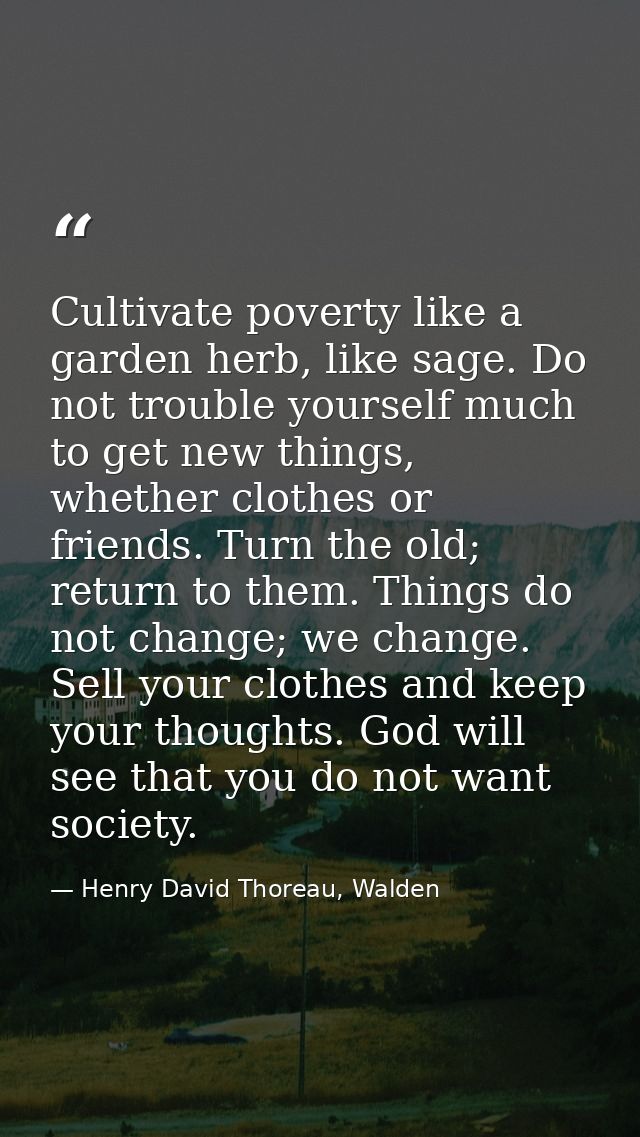 Cultivate poverty like a garden herb, like sage. Do not trouble yourself much to get new things, whether clothes or frie — Henry David Thoreau, Walden
