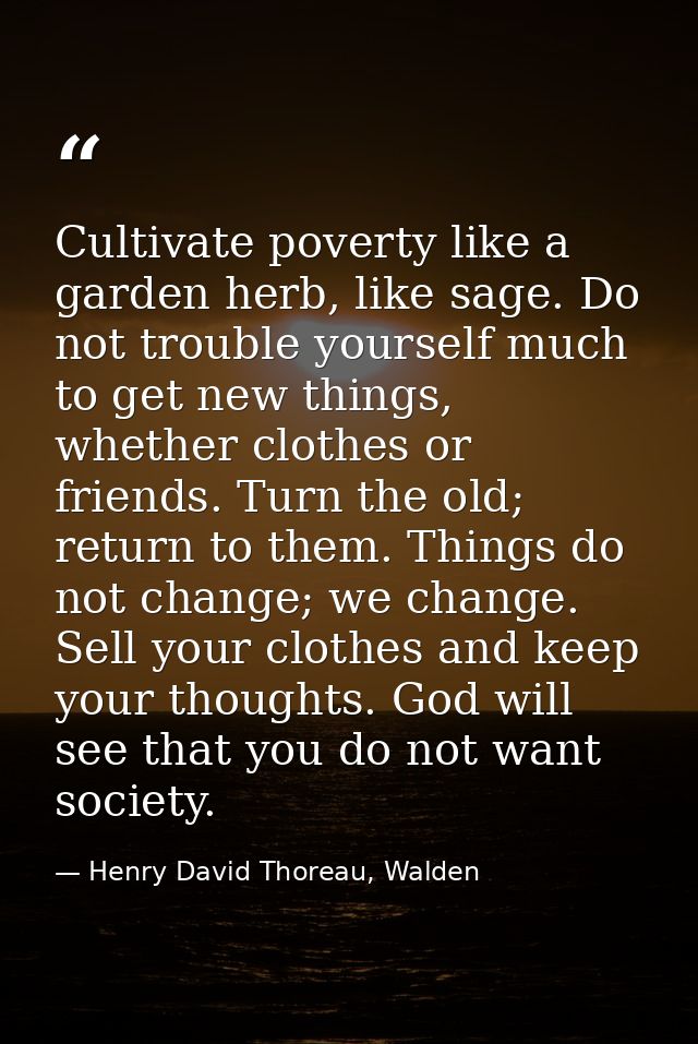 Cultivate poverty like a garden herb, like sage. Do not trouble yourself much to get new things, whether clothes or frie — Henry David Thoreau, Walden