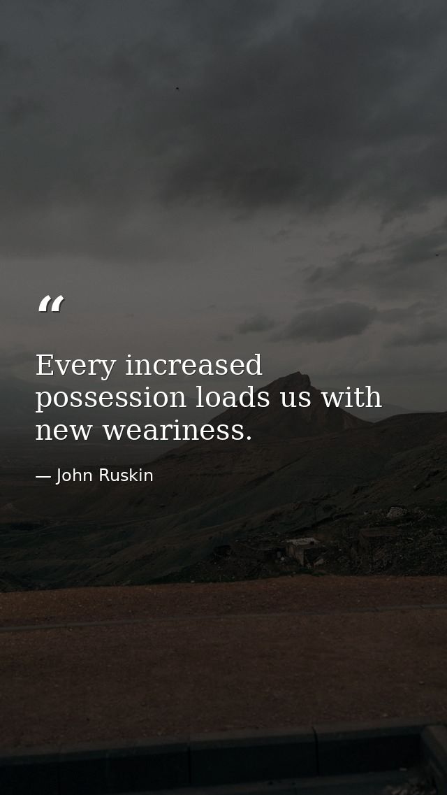 Every increased possession loads us with new weariness. — John Ruskin