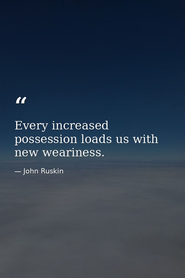 Every increased possession loads us with new weariness. — John Ruskin