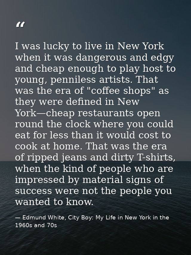I was lucky to live in New York when it was dangerous and edgy and cheap enough to play host to young, penniless artists — Edmund White, City Boy: My Life in New York in the 1960s and 70s