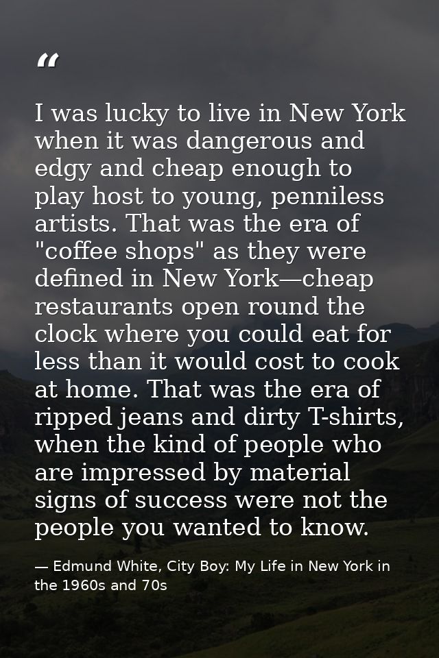I was lucky to live in New York when it was dangerous and edgy and cheap enough to play host to young, penniless artists — Edmund White, City Boy: My Life in New York in the 1960s and 70s