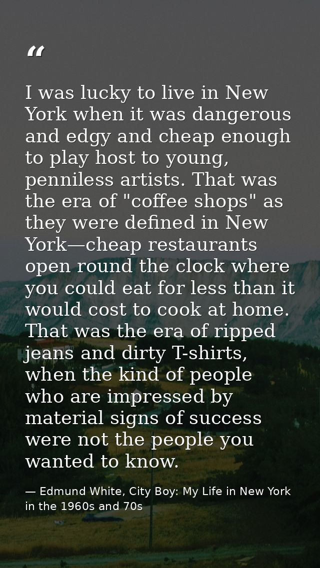 I was lucky to live in New York when it was dangerous and edgy and cheap enough to play host to young, penniless artists — Edmund White, City Boy: My Life in New York in the 1960s and 70s