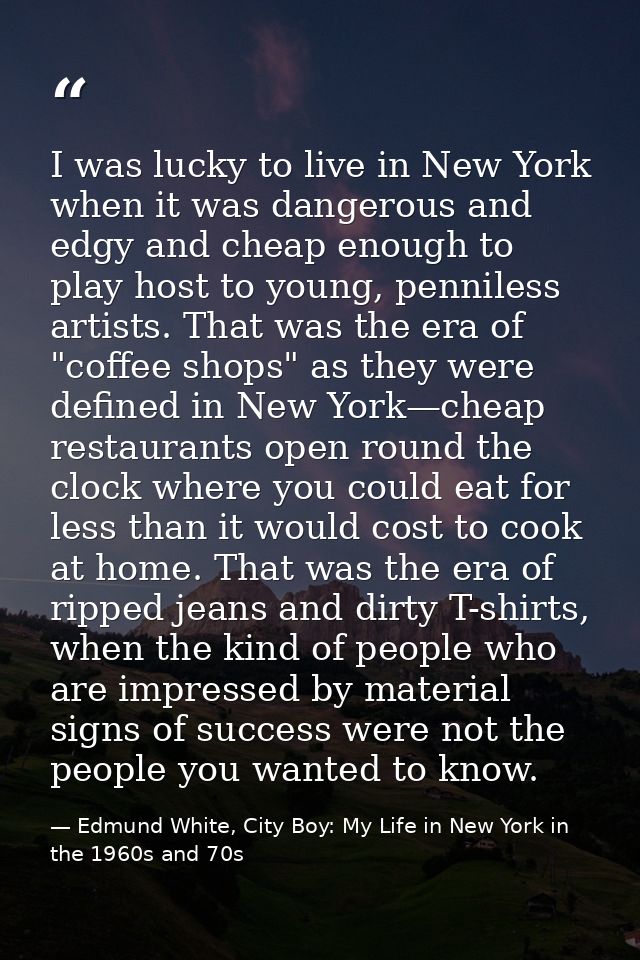 I was lucky to live in New York when it was dangerous and edgy and cheap enough to play host to young, penniless artists — Edmund White, City Boy: My Life in New York in the 1960s and 70s