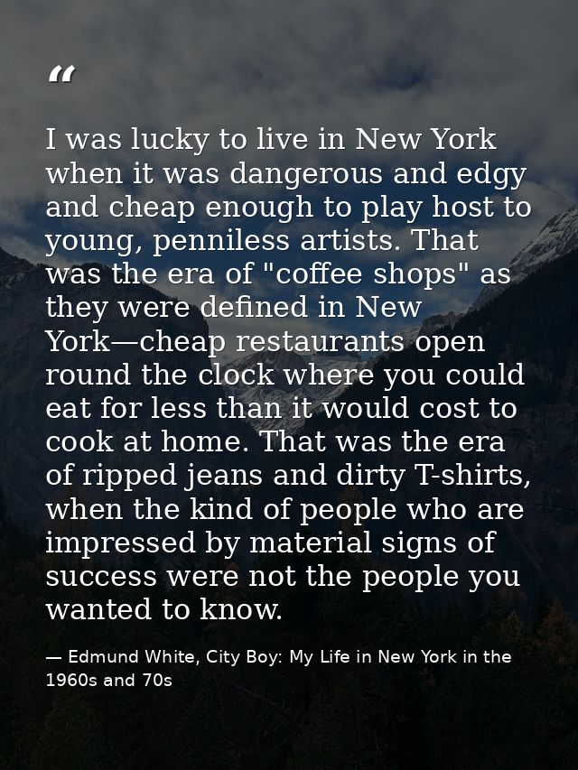 I was lucky to live in New York when it was dangerous and edgy and cheap enough to play host to young, penniless artists — Edmund White, City Boy: My Life in New York in the 1960s and 70s