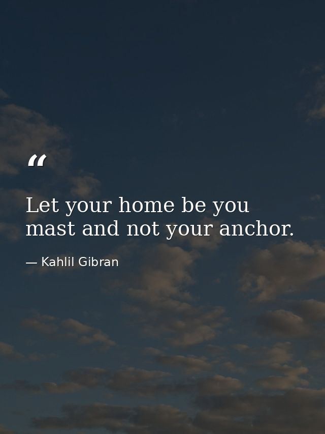 Let your home be you mast and not your anchor. — Kahlil Gibran