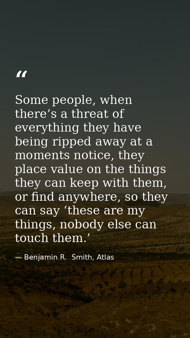 Some people, when there’s a threat of everything they have being ripped away at a moments notice, they place value on th — Benjamin R.  Smith, Atlas