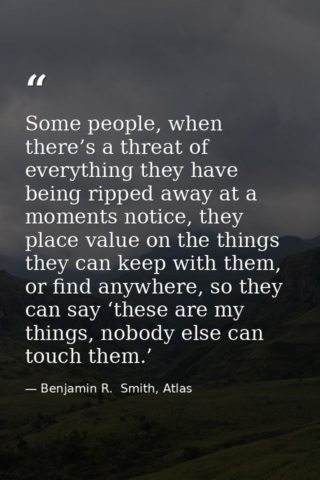 Some people, when there’s a threat of everything they have being ripped away at a moments notice, they place value on th — Benjamin R.  Smith, Atlas