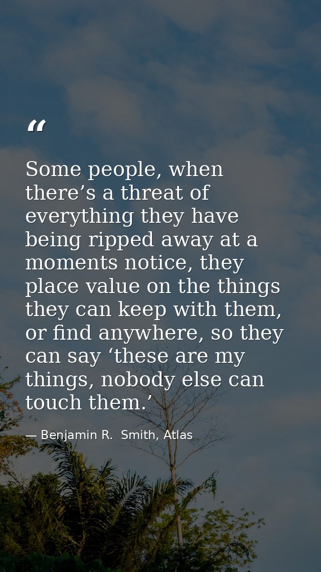 Some people, when there’s a threat of everything they have being ripped away at a moments notice, they place value on th — Benjamin R.  Smith, Atlas