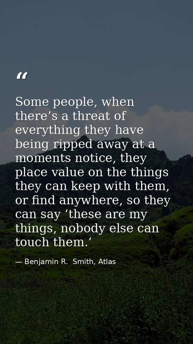 Some people, when there’s a threat of everything they have being ripped away at a moments notice, they place value on th — Benjamin R.  Smith, Atlas