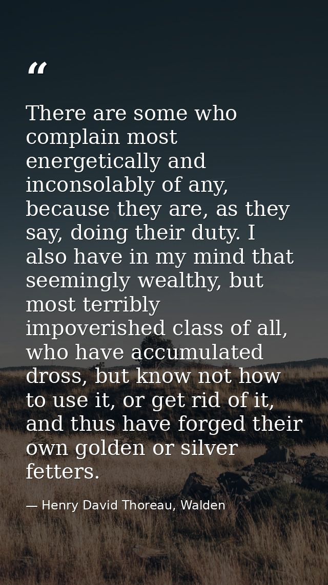 There are some who complain most energetically and inconsolably of any, because they are, as they say, doing their duty. — Henry David Thoreau, Walden