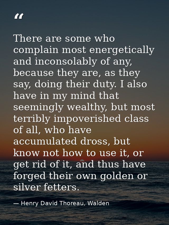 There are some who complain most energetically and inconsolably of any, because they are, as they say, doing their duty. — Henry David Thoreau, Walden