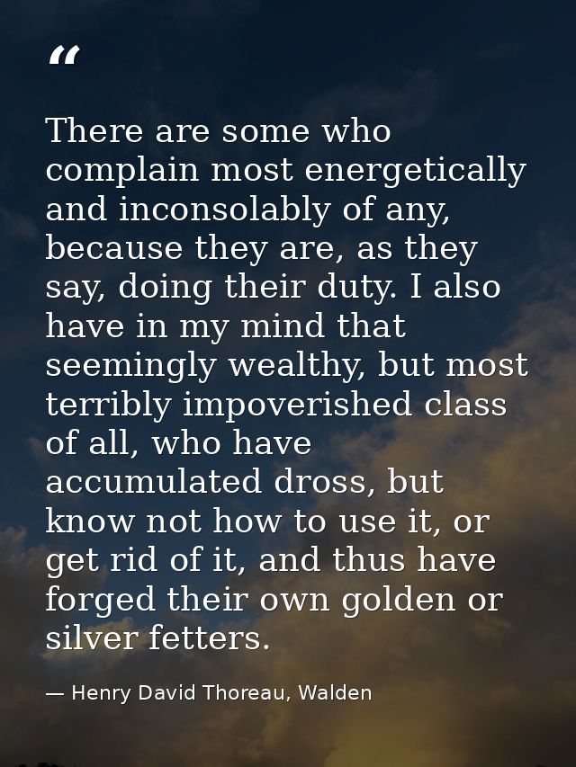 There are some who complain most energetically and inconsolably of any, because they are, as they say, doing their duty. — Henry David Thoreau, Walden