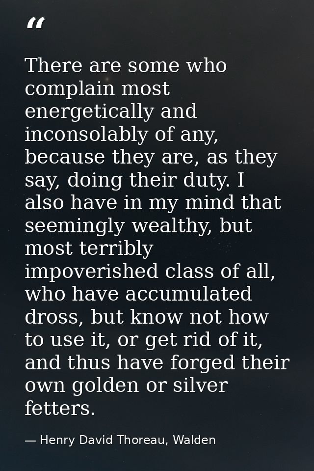 There are some who complain most energetically and inconsolably of any, because they are, as they say, doing their duty. — Henry David Thoreau, Walden