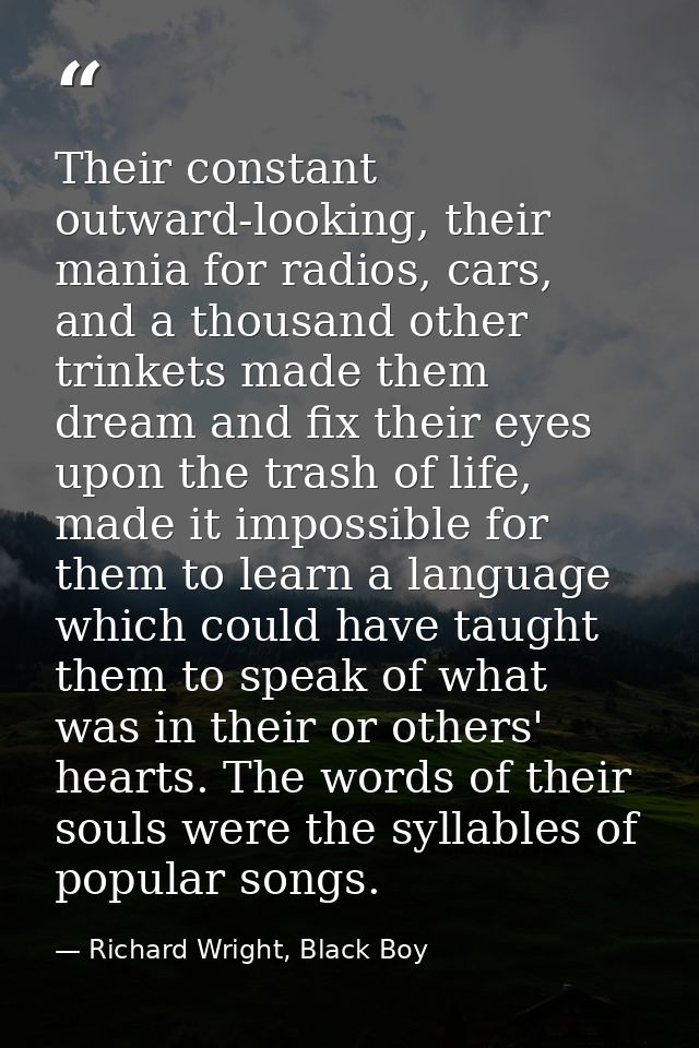 Their constant outward-looking, their mania for radios, cars, and a thousand other trinkets made them dream and fix thei — Richard Wright, Black Boy